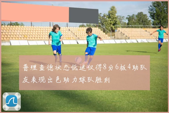 普理查德状态低迷仅得8分6板4助队友表现出色助力球队胜利