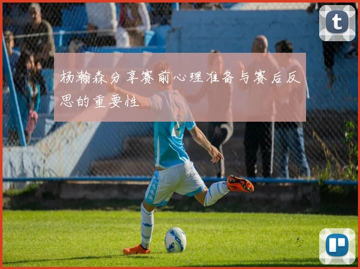 杨瀚森分享赛前心理准备与赛后反思的重要性