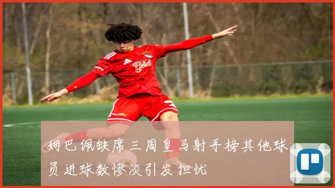 姆巴佩缺席三周皇马射手榜其他球员进球数惨淡引发担忧