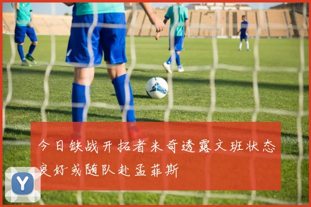 今日缺战开拓者米奇透露文班状态良好或随队赴孟菲斯