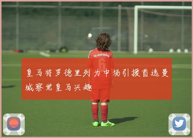 皇马将罗德里列为中场引援首选曼城察觉皇马兴趣